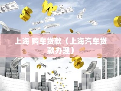 上海 购车贷款（上海汽车贷款办理）